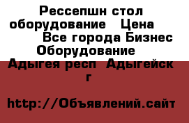 Рессепшн стол оборудование › Цена ­ 25 000 - Все города Бизнес » Оборудование   . Адыгея респ.,Адыгейск г.